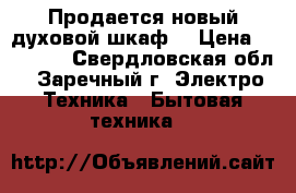 Продается новый духовой шкаф  › Цена ­ 15 000 - Свердловская обл., Заречный г. Электро-Техника » Бытовая техника   